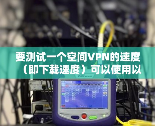 要测试一个空间VPN的速度(即下载速度)可以使用以下步骤 要测试一个空间VPN的速度(即下载速度)可以使用以下步骤