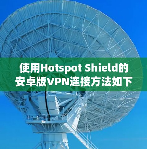 使用Hotspot Shield的安卓版VPN连接方法如下 使用Hotspot Shield的安卓版VPN连接方法如下