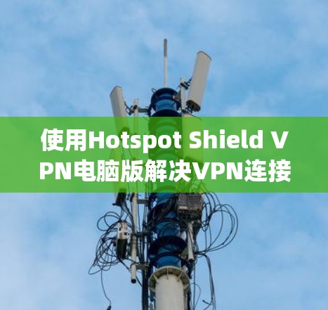 使用Hotspot Shield VPN电脑版解决VPN连接问题,可以按照以下步骤进行 使用Hotspot Shield VPN电脑版解决VPN连接问题,可以按照以下步骤进行