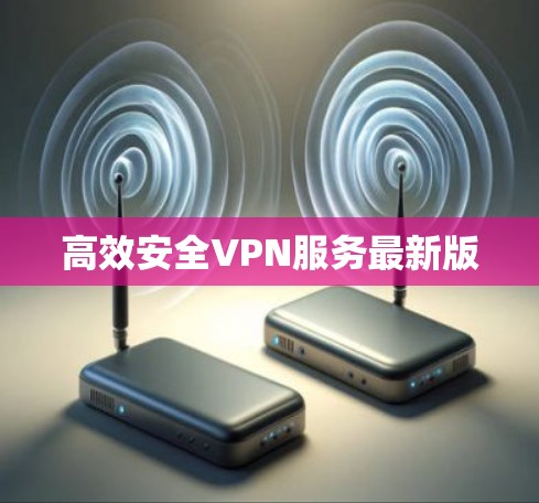 高效安全VPN服务最新版 高效安全VPN服务最新版