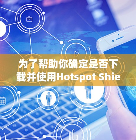 为了帮助你确定是否下载并使用Hotspot Shield VPNAPP，以下是一些综合考虑的因素