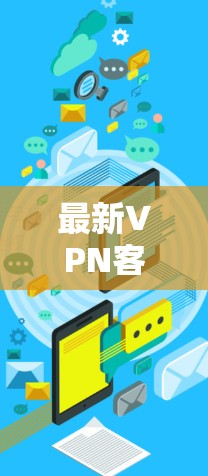 最新VPN客户端更新解析 最新VPN客户端更新解析