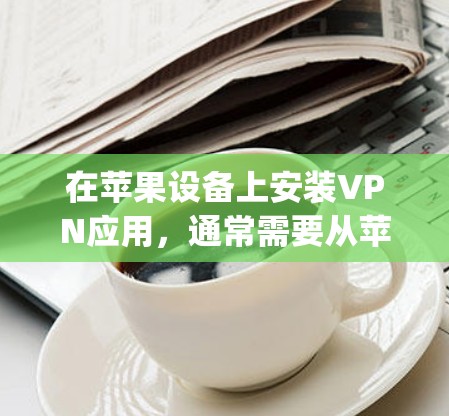在苹果设备上安装VPN应用，通常需要从苹果商店（Apple Store）进行下载。以下是关于Hotspot Shield VPN苹果APP的详细分析