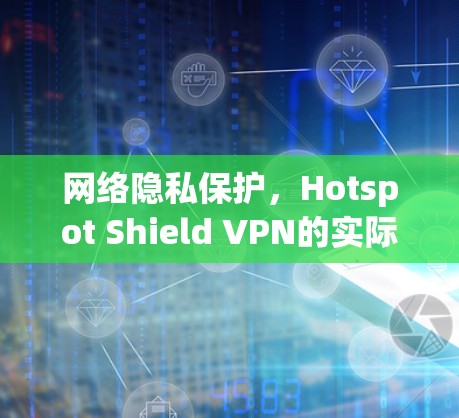 网络隐私保护,Hotspot Shield VPN的实际体验 网络隐私保护,Hotspot Shield VPN的实际体验