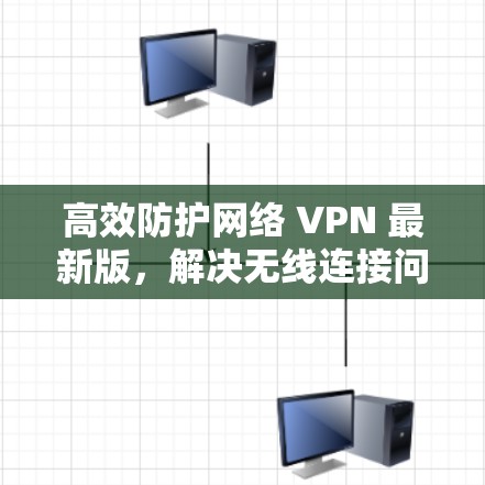 高效防护网络 VPN 最新版,解决无线连接问题,守护你的网络世界 高效防护网络 VPN 最新版,解决无线连接问题,守护你的网络世界