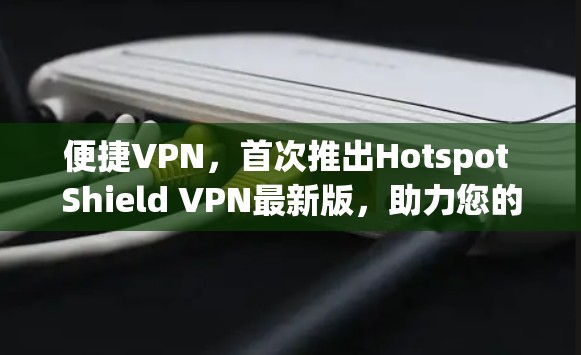 便捷VPN,首次推出Hotspot Shield VPN最新版,助力您的数据安全与高效通信 便捷VPN,首次推出Hotspot Shield VPN最新版,助力您的数据安全与高效通信