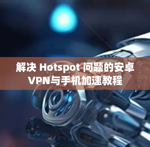 解决 Hotspot 问题的安卓VPN与手机加速教程 解决 Hotspot 问题的安卓VPN与手机加速教程