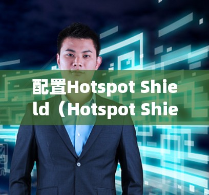 配置Hotspot Shield(Hotspot Shield)通常需要以下步骤 配置Hotspot Shield(Hotspot Shield)通常需要以下步骤