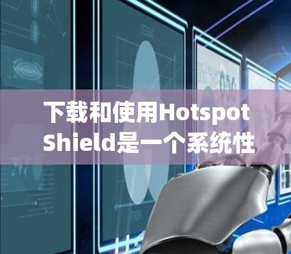 下载和使用Hotspot Shield是一个系统性且需要仔细规划的过程，以下是一个逐步指南，帮助你顺利完成下载和安装