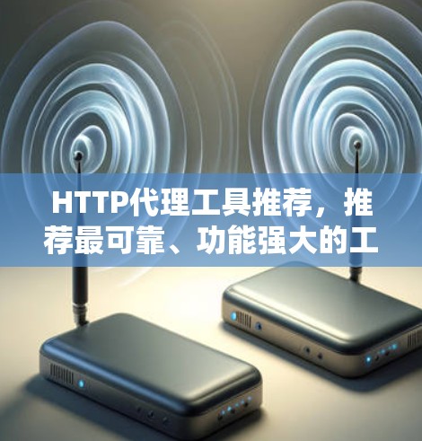 HTTP代理工具推荐,推荐最可靠、功能强大的工具 HTTP代理工具推荐,推荐最可靠、功能强大的工具