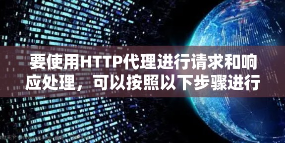 要使用HTTP代理进行请求和响应处理,可以按照以下步骤进行 要使用HTTP代理进行请求和响应处理,可以按照以下步骤进行