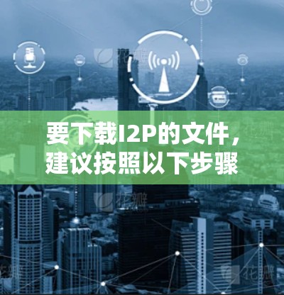 要下载I2P的文件,建议按照以下步骤进行 要下载I2P的文件,建议按照以下步骤进行
