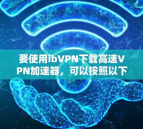要使用ibVPN下载高速VPN加速器,可以按照以下步骤操作 要使用ibVPN下载高速VPN加速器,可以按照以下步骤操作