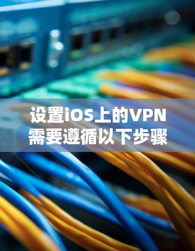 设置iOS上的VPN需要遵循以下步骤和注意事项 设置iOS上的VPN需要遵循以下步骤和注意事项