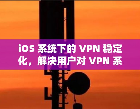iOS 系统下的 VPN 稳定化,解决用户对 VPN 系统不稳定性的困扰 iOS 系统下的 VPN 稳定化,解决用户对 VPN 系统不稳定性的困扰