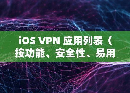iOS VPN 应用列表(按功能、安全性、易用性和适用场景排序) iOS VPN 应用列表(按功能、安全性、易用性和适用场景排序)