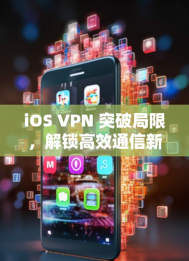 iOS VPN 突破局限,解锁高效通信新范式 iOS VPN 突破局限,解锁高效通信新范式