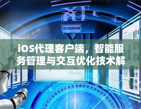 iOS代理客户端,智能服务管理与交互优化技术解析 iOS代理客户端,智能服务管理与交互优化技术解析