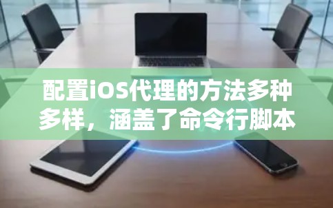 配置iOS代理的方法多种多样，涵盖了命令行脚本、第三方工具和设备管理器等。以下是对这些方法的详细说明
