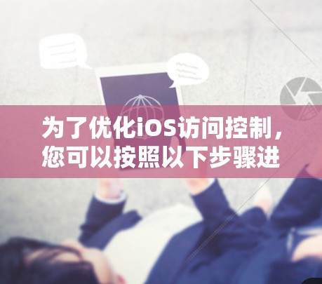 为了优化iOS访问控制,您可以按照以下步骤进行实践 为了优化iOS访问控制,您可以按照以下步骤进行实践