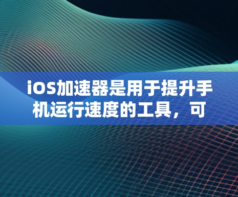 iOS加速器是用于提升手机运行速度的工具，可以帮助用户在处理大量数据、应用或任务时更高效地完成工作。以下是对iOS加速器的详细介绍
