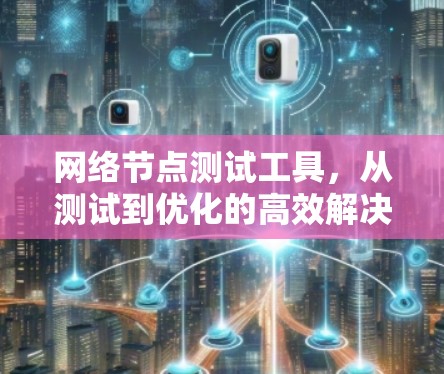 网络节点测试工具,从测试到优化的高效解决方案 网络节点测试工具,从测试到优化的高效解决方案