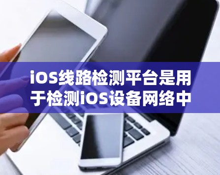 iOS线路检测平台是用于检测iOS设备网络中异常或故障的工具。以下是关于iOS线路检测平台的详细信息 iOS线路检测平台是用于检测iOS设备网络中异常或故障的工具。以下是关于iOS线路检测平台的详细信息