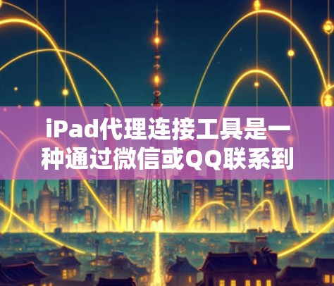 iPad代理连接工具是一种通过微信或QQ联系到iPad的工具,用于获取、设置或扫描二维码操作。以下是详细介绍 iPad代理连接工具是一种通过微信或QQ联系到iPad的工具,用于获取、设置或扫描二维码操作。以下是详细介绍
