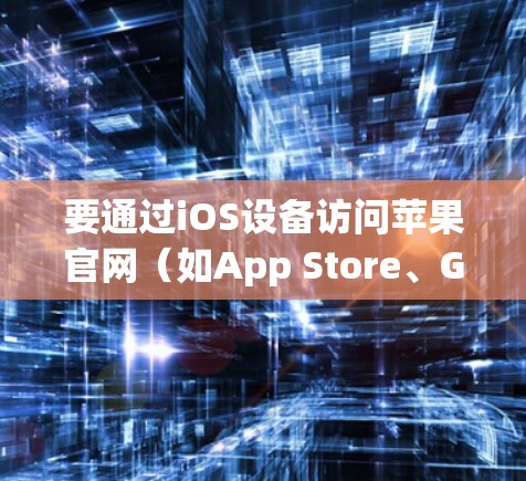 要通过iOS设备访问苹果官网（如App Store、Google Play Store）并使用苹果代理进行连接，您可以按照以下步骤进行操作