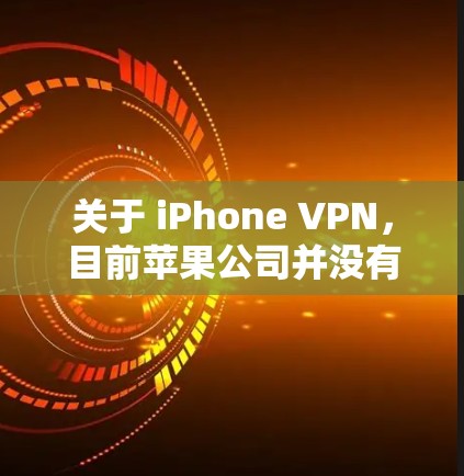 关于 iPhone VPN，目前苹果公司并没有提供专门的VPN应用，因此可能用户将 iPhone VPN 误以为是苹果公司的产品。以下是一些可能的误解或错误，以及如何正确使用VPN工具