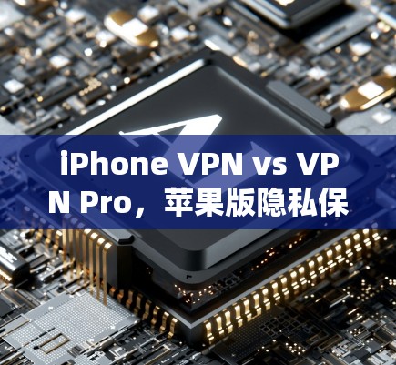 iPhone VPN vs VPN Pro,苹果版隐私保护如何? iPhone VPN vs VPN Pro,苹果版隐私保护如何?