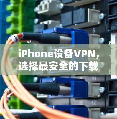 iPhone设备VPN,选择最安全的下载方式 iPhone设备VPN,选择最安全的下载方式