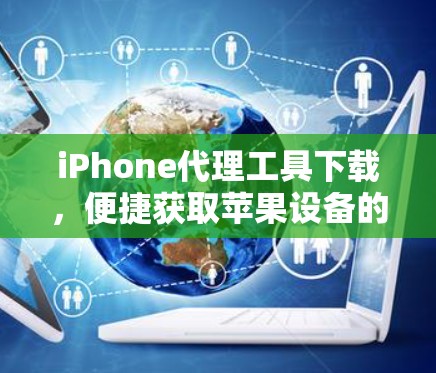 iPhone代理工具下载,便捷获取苹果设备的便捷方式 iPhone代理工具下载,便捷获取苹果设备的便捷方式