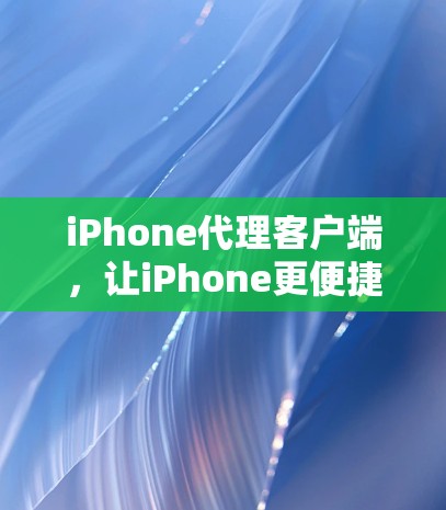 iPhone代理客户端，让iPhone更便捷的指南