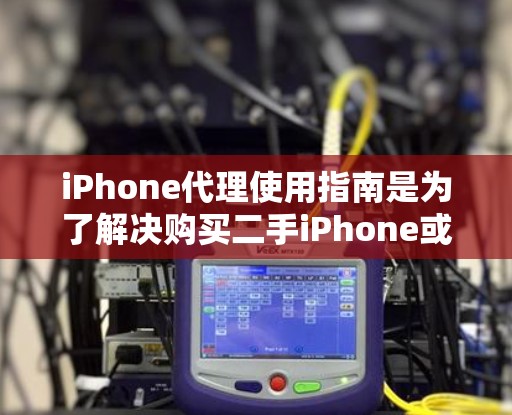 iPhone代理使用指南是为了解决购买二手iPhone或代理销售iPhone而提供的信息。以下是一些常见的iPhone代理使用指南,涵盖从购买到售后服务的全过程 iPhone代理使用指南是为了解决购买二手iPhone或代理销售iPhone而提供的信息。以下是一些常见的iPhone代理使用指南,涵盖从购买到售后服务的全过程