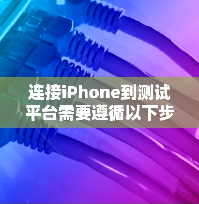 连接iPhone到测试平台需要遵循以下步骤,确保设备和平台的兼容性 连接iPhone到测试平台需要遵循以下步骤,确保设备和平台的兼容性