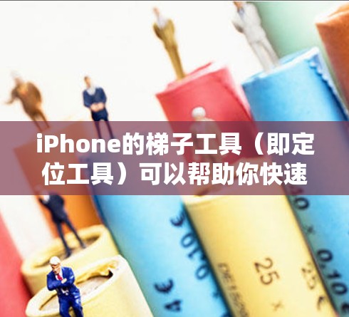 iPhone的梯子工具（即定位工具）可以帮助你快速找到设备的位置，尤其在没有内置定位功能的情况下。以下是几种常见的iPhone梯子工具及其使用方法