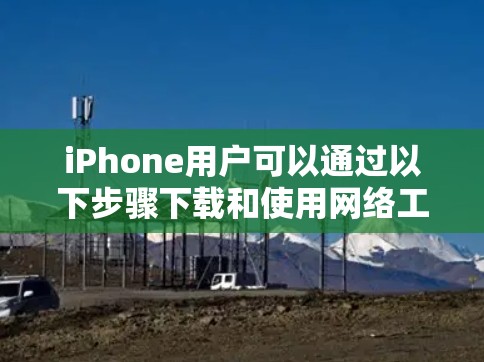 iPhone用户可以通过以下步骤下载和使用网络工具 iPhone用户可以通过以下步骤下载和使用网络工具