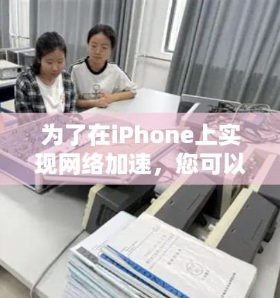 为了在iPhone上实现网络加速，您可以按照以下步骤进行操作