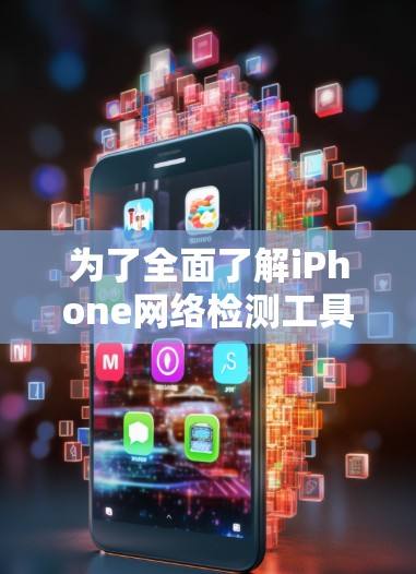 为了全面了解iPhone网络检测工具，并帮助用户更好地使用它们，以下是对这些工具的详细总结