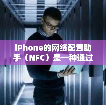 iPhone的网络配置助手（NFC）是一种通过芯片间通信实现的无线网络技术，主要通过蓝牙、Wi-Fi、4G LTE和5G技术。以下是关于NFC的详细介绍