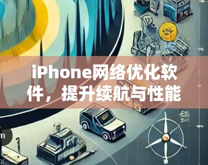 iPhone网络优化软件，提升续航与性能的三大关键