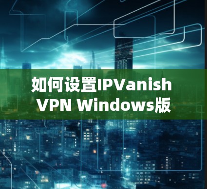 如何设置IPVanish VPN Windows版 如何设置IPVanish VPN Windows版