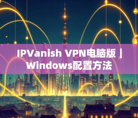 IPVanish VPN电脑版｜Windows配置方法