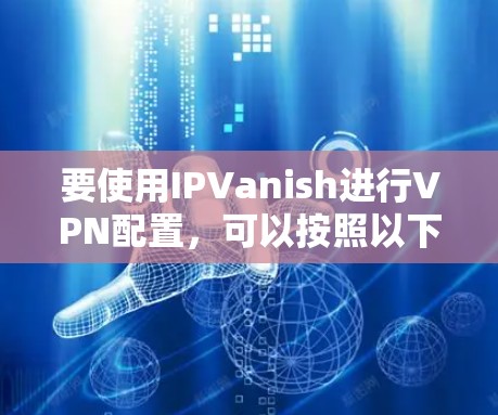 要使用IPVanish进行VPN配置，可以按照以下步骤进行操作