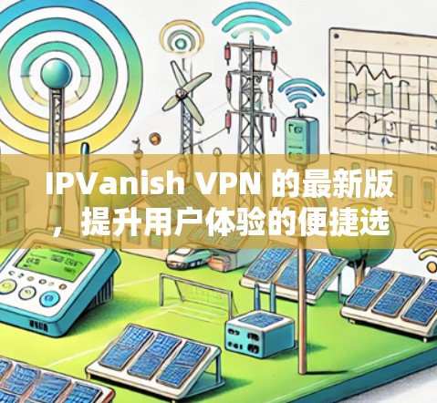 IPVanish VPN 的最新版,提升用户体验的便捷选择 IPVanish VPN 的最新版,提升用户体验的便捷选择