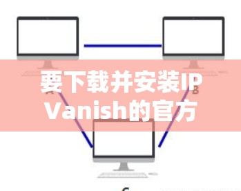 要下载并安装IPVanish的官方客户端，您可以按照以下步骤进行