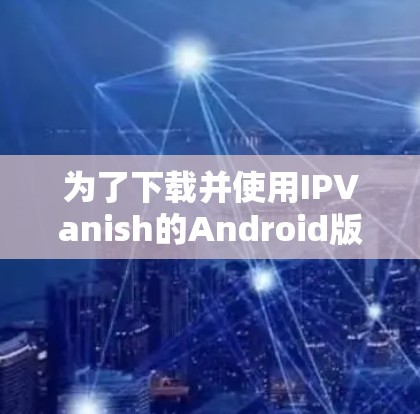 为了下载并使用IPVanish的Android版VPN客户端，您可以按照以下步骤操作