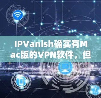 IPVanish确实有Mac版的VPN软件,但需要确认具体的版本和安装方法。以下是基于IPVanish 217.6.16版的处理建议 IPVanish确实有Mac版的VPN软件,但需要确认具体的版本和安装方法。以下是基于IPVanish 217.6.16版的处理建议