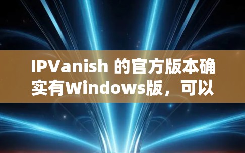 IPVanish 的官方版本确实有Windows版,可以在 Windows 环境中使用。以下是下载和安装的步骤 IPVanish 的官方版本确实有Windows版,可以在 Windows 环境中使用。以下是下载和安装的步骤